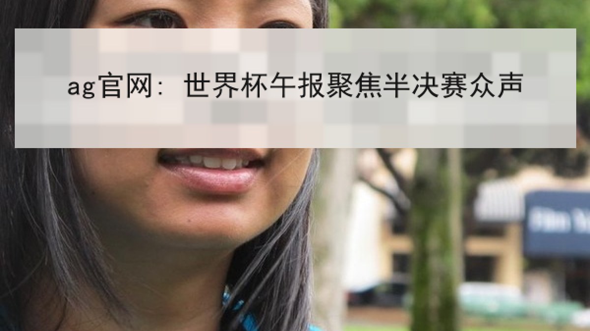 ag官网: 世界杯午报聚焦半决赛众声 ag官网: 世界杯午报聚焦半决赛众声